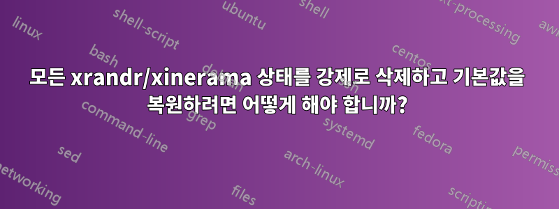 모든 xrandr/xinerama 상태를 강제로 삭제하고 기본값을 복원하려면 어떻게 해야 합니까?