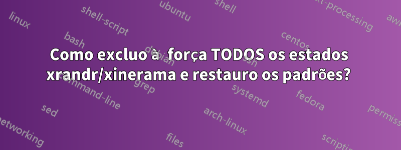 Como excluo à força TODOS os estados xrandr/xinerama e restauro os padrões?