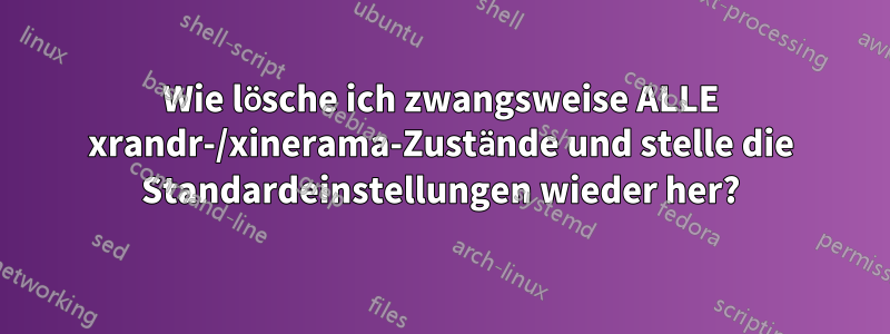 Wie lösche ich zwangsweise ALLE xrandr-/xinerama-Zustände und stelle die Standardeinstellungen wieder her?