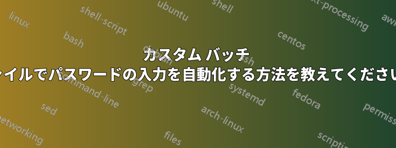 カスタム バッチ ファイルでパスワードの入力を自動化する方法を教えてください。