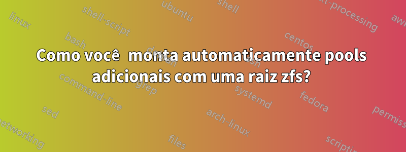 Como você monta automaticamente pools adicionais com uma raiz zfs?