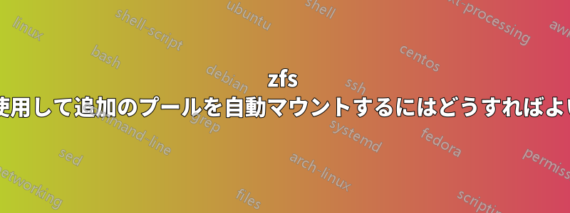 zfs ルートを使用して追加のプールを自動マウントするにはどうすればよいですか?