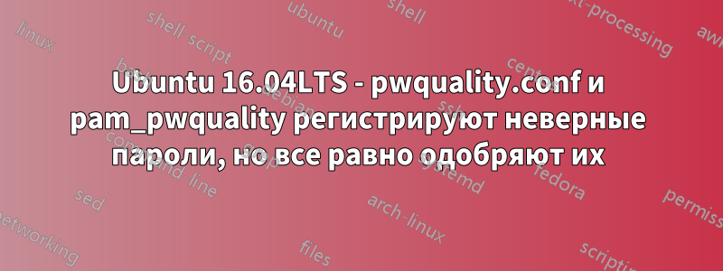 Ubuntu 16.04LTS - pwquality.conf и pam_pwquality регистрируют неверные пароли, но все равно одобряют их