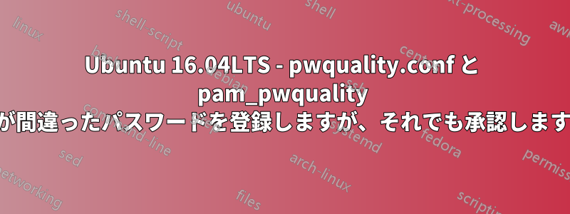 Ubuntu 16.04LTS - pwquality.conf と pam_pwquality が間違ったパスワードを登録しますが、それでも承認します