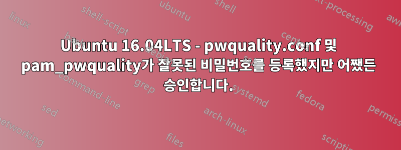 Ubuntu 16.04LTS - pwquality.conf 및 pam_pwquality가 잘못된 비밀번호를 등록했지만 어쨌든 승인합니다.