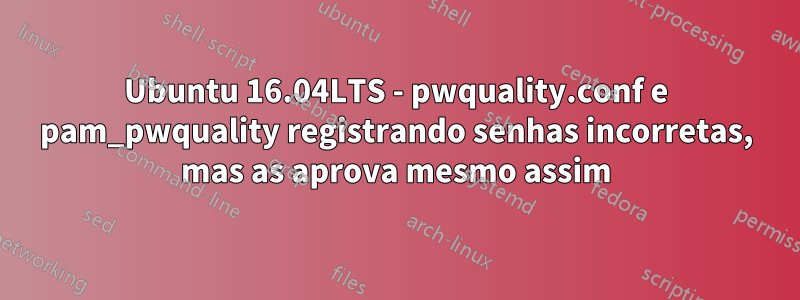 Ubuntu 16.04LTS - pwquality.conf e pam_pwquality registrando senhas incorretas, mas as aprova mesmo assim