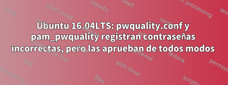 Ubuntu 16.04LTS: pwquality.conf y pam_pwquality registran contraseñas incorrectas, pero las aprueban de todos modos