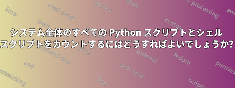 システム全体のすべての Python スクリプトとシェル スクリプトをカウントするにはどうすればよいでしょうか?