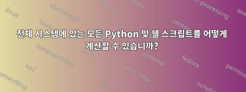 전체 시스템에 있는 모든 Python 및 쉘 스크립트를 어떻게 계산할 수 있습니까?