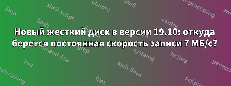 Новый жесткий диск в версии 19.10: откуда берется постоянная скорость записи 7 МБ/с?