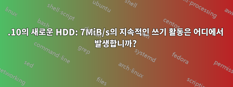 19.10의 새로운 HDD: 7MiB/s의 지속적인 쓰기 활동은 어디에서 발생합니까?