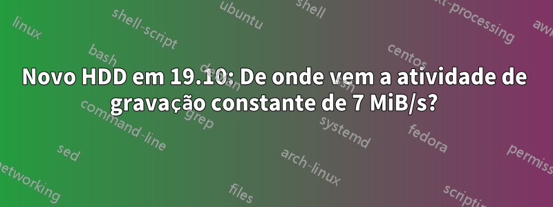 Novo HDD em 19.10: De onde vem a atividade de gravação constante de 7 MiB/s?