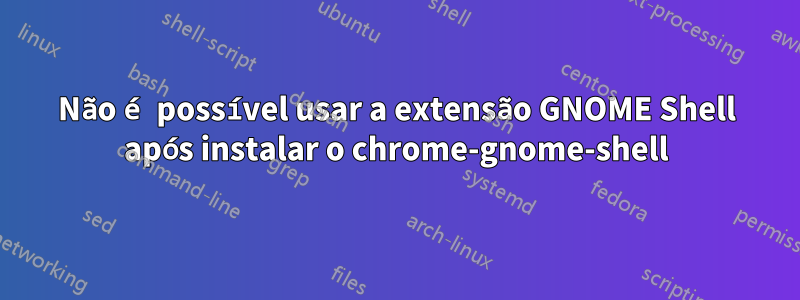 Não é possível usar a extensão GNOME Shell após instalar o chrome-gnome-shell