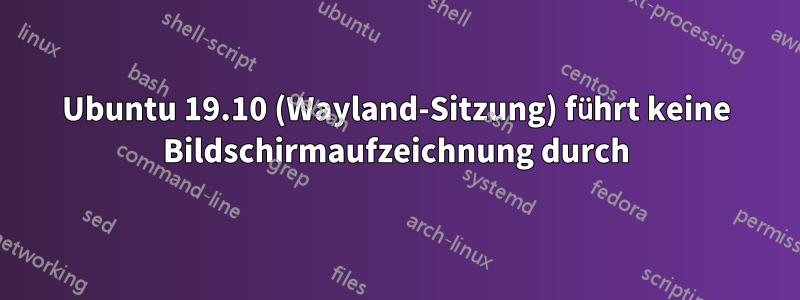 Ubuntu 19.10 (Wayland-Sitzung) führt keine Bildschirmaufzeichnung durch