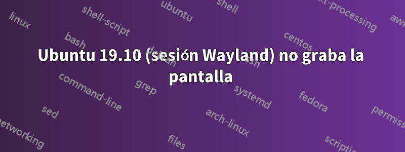 Ubuntu 19.10 (sesión Wayland) no graba la pantalla