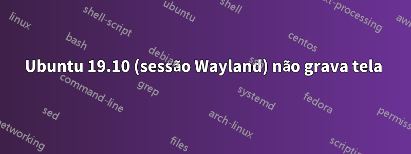 Ubuntu 19.10 (sessão Wayland) não grava tela