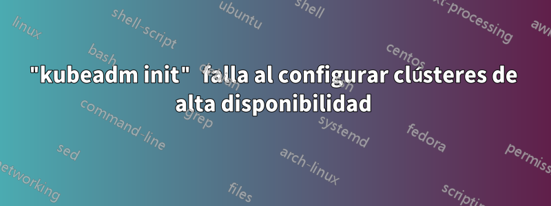 "kubeadm init" falla al configurar clústeres de alta disponibilidad