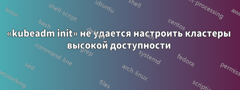 «kubeadm init» не удается настроить кластеры высокой доступности