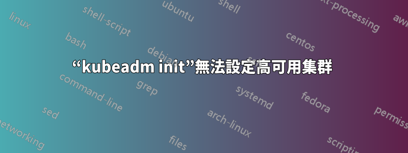 “kubeadm init”無法設定高可用集群