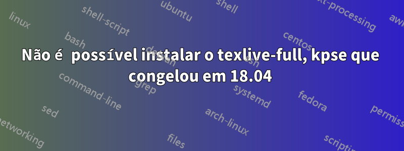 Não é possível instalar o texlive-full, kpse que congelou em 18.04