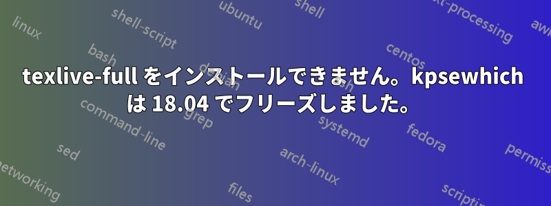 texlive-full をインストールできません。kpsewhich は 18.04 でフリーズしました。