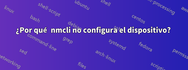 ¿Por qué nmcli no configura el dispositivo?