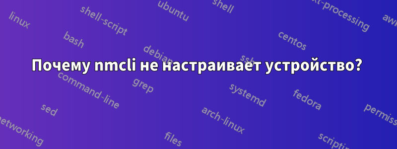 Почему nmcli не настраивает устройство?