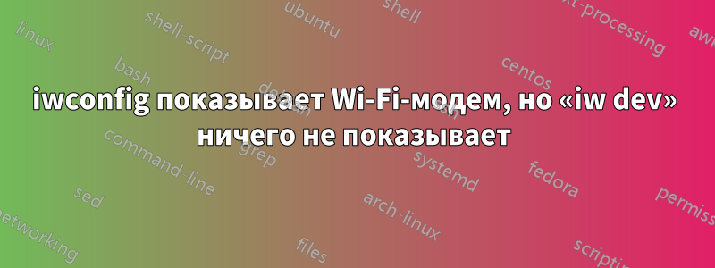 iwconfig показывает Wi-Fi-модем, но «iw dev» ничего не показывает