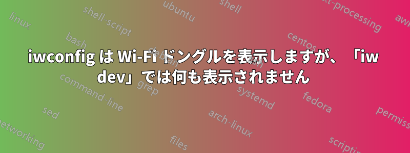 iwconfig は Wi-Fi ドングルを表示しますが、「iw dev」では何も表示されません