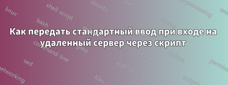 Как передать стандартный ввод при входе на удаленный сервер через скрипт