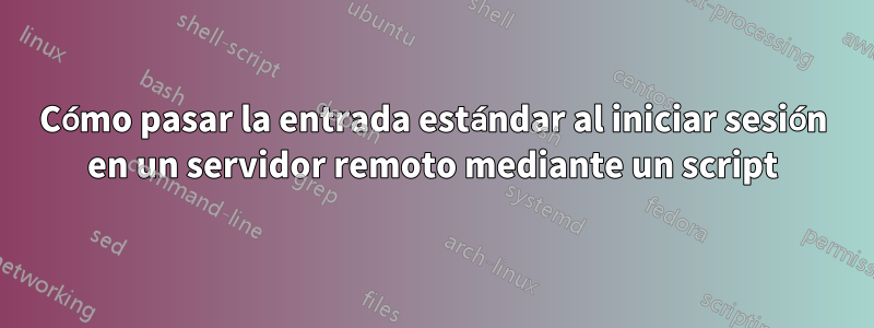 Cómo pasar la entrada estándar al iniciar sesión en un servidor remoto mediante un script