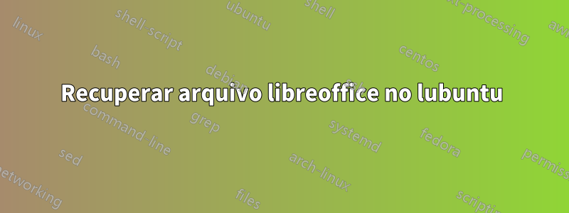 Recuperar arquivo libreoffice no lubuntu