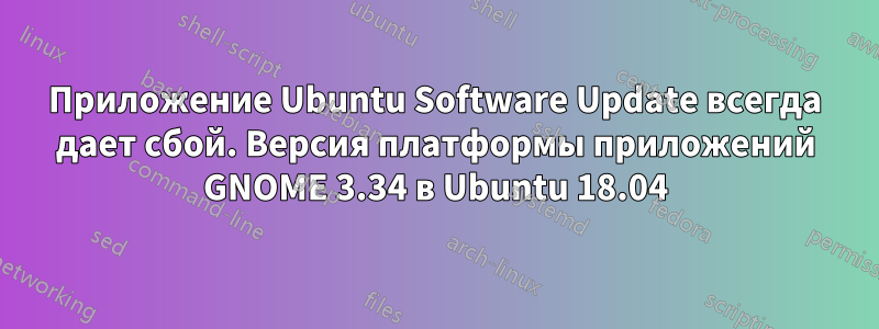 Приложение Ubuntu Software Update всегда дает сбой. Версия платформы приложений GNOME 3.34 в Ubuntu 18.04