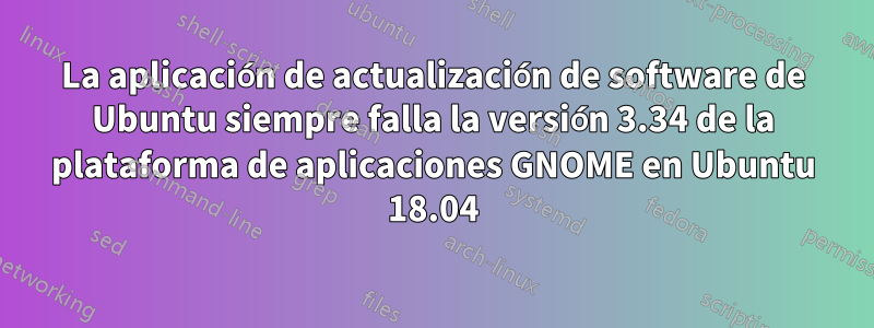 La aplicación de actualización de software de Ubuntu siempre falla la versión 3.34 de la plataforma de aplicaciones GNOME en Ubuntu 18.04