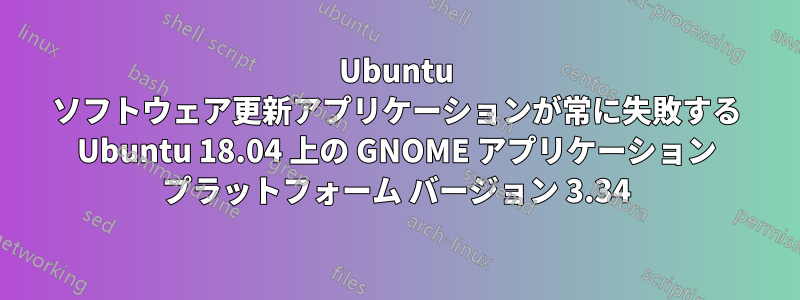 Ubuntu ソフトウェア更新アプリケーションが常に失敗する Ubuntu 18.04 上の GNOME アプリケーション プラットフォーム バージョン 3.34