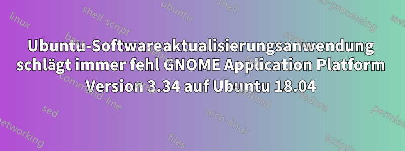 Ubuntu-Softwareaktualisierungsanwendung schlägt immer fehl GNOME Application Platform Version 3.34 auf Ubuntu 18.04