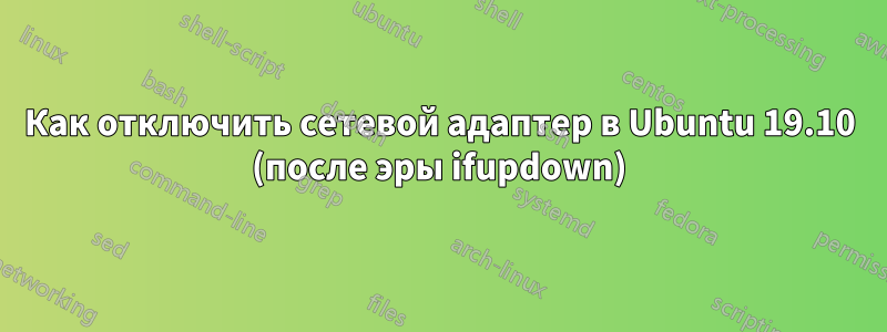 Как отключить сетевой адаптер в Ubuntu 19.10 (после эры ifupdown)