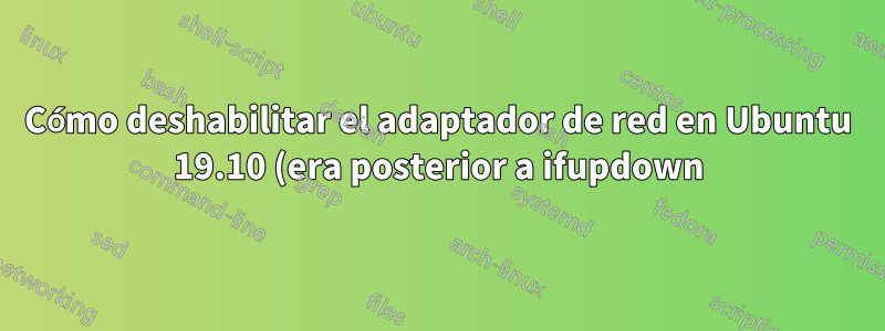 Cómo deshabilitar el adaptador de red en Ubuntu 19.10 (era posterior a ifupdown)