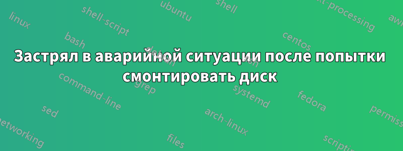 Застрял в аварийной ситуации после попытки смонтировать диск