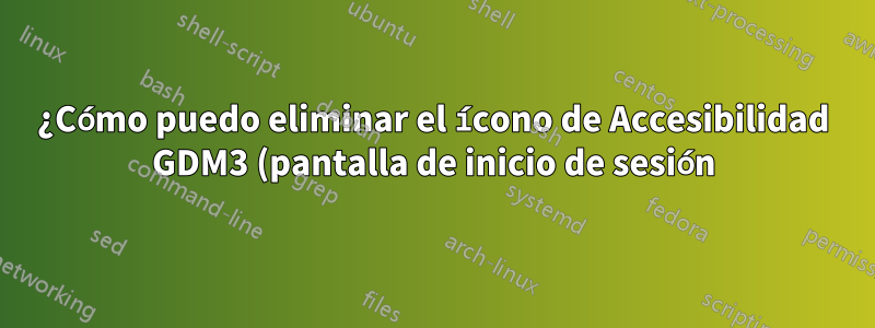 ¿Cómo puedo eliminar el ícono de Accesibilidad GDM3 (pantalla de inicio de sesión)?