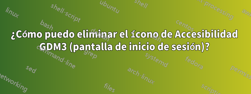 ¿Cómo puedo eliminar el ícono de Accesibilidad GDM3 (pantalla de inicio de sesión)?