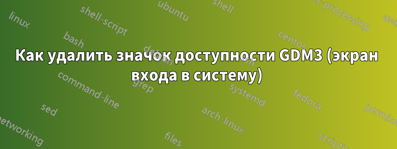 Как удалить значок доступности GDM3 (экран входа в систему)