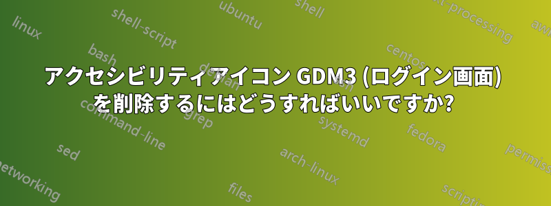 アクセシビリティアイコン GDM3 (ログイン画面) を削除するにはどうすればいいですか?