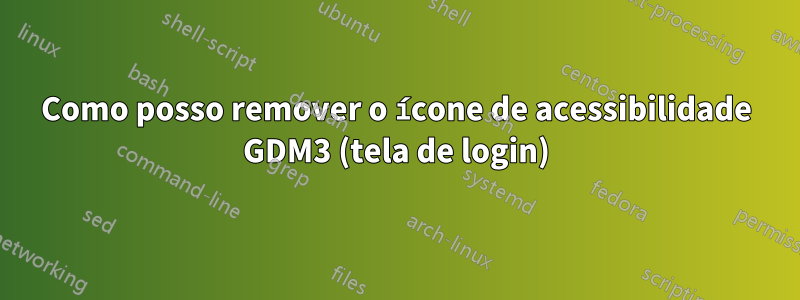 Como posso remover o ícone de acessibilidade GDM3 (tela de login)