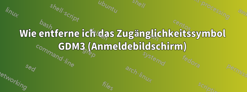 Wie entferne ich das Zugänglichkeitssymbol GDM3 (Anmeldebildschirm)