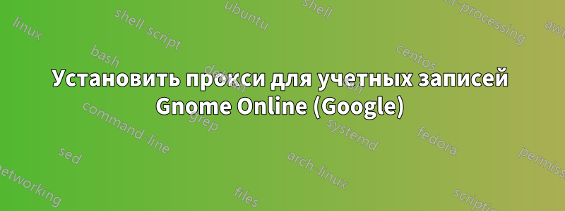 Установить прокси для учетных записей Gnome Online (Google)