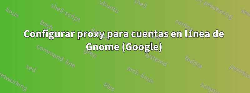 Configurar proxy para cuentas en línea de Gnome (Google)