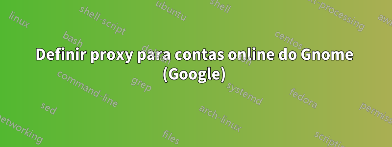 Definir proxy para contas online do Gnome (Google)