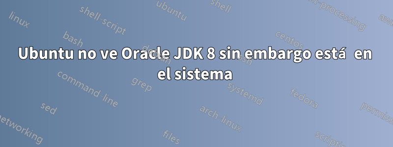 Ubuntu no ve Oracle JDK 8 sin embargo está en el sistema