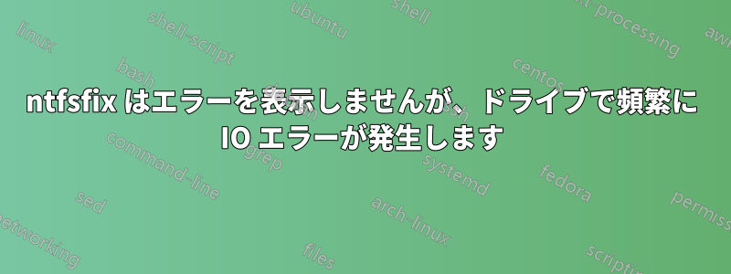 ntfsfix はエラーを表示しませんが、ドライブで頻繁に IO エラーが発生します